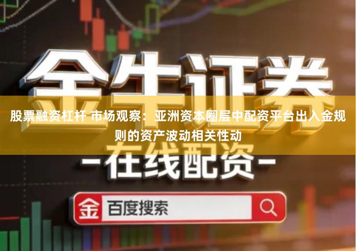 股票融资杠杆 市场观察：亚洲资本圈层中配资平台出入金规则的资产波动相关性动