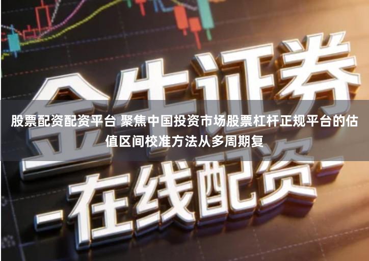 股票配资配资平台 聚焦中国投资市场股票杠杆正规平台的估值区间校准方法从多周期复