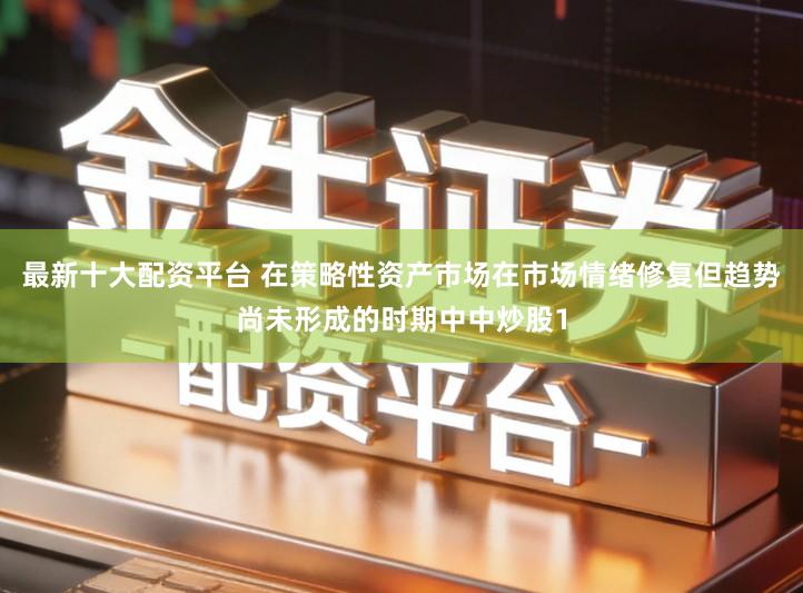 最新十大配资平台 在策略性资产市场在市场情绪修复但趋势尚未形成的时期中中炒股1