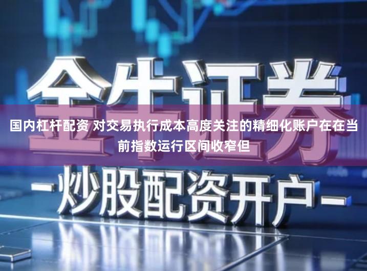 国内杠杆配资 对交易执行成本高度关注的精细化账户在在当前指数运行区间收窄但