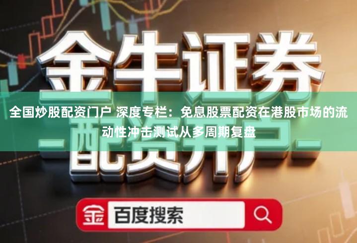 全国炒股配资门户 深度专栏：免息股票配资在港股市场的流动性冲击测试从多周期复盘