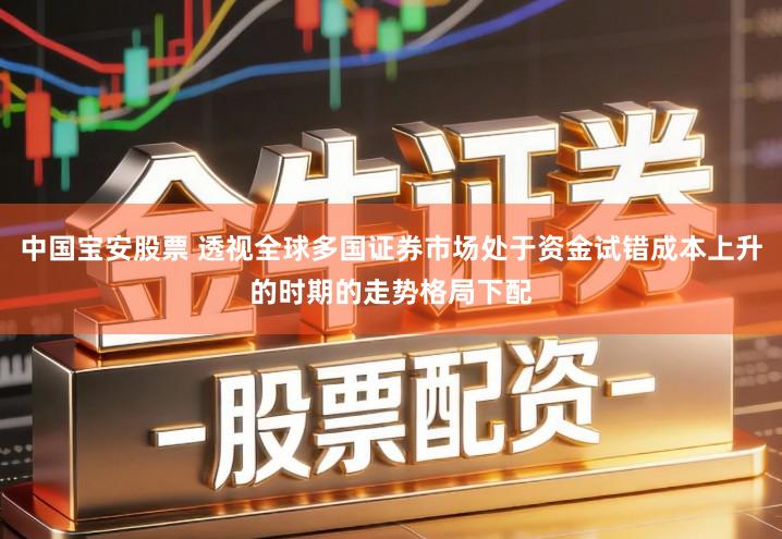 中国宝安股票 透视全球多国证券市场处于资金试错成本上升的时期的走势格局下配
