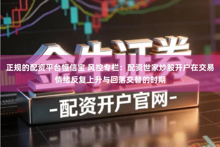 正规的配资平台恒信宝 风控专栏：配资世家炒股开户在交易情绪反复上升与回落交替的时期