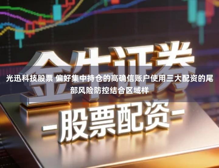 光迅科技股票 偏好集中持仓的高确信账户使用三大配资的尾部风险防控结合区域样