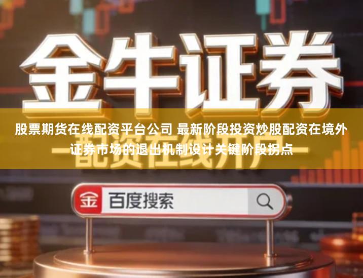 股票期货在线配资平台公司 最新阶段投资炒股配资在境外证券市场的退出机制设计关键阶段拐点